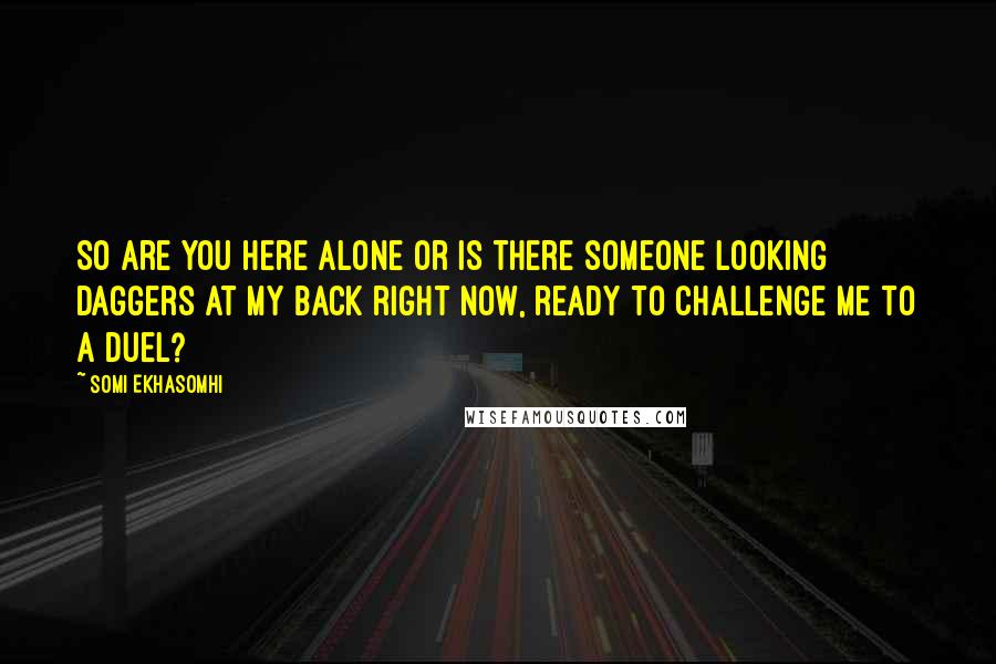 Somi Ekhasomhi Quotes: So are you here alone or is there someone looking daggers at my back right now, ready to challenge me to a duel?