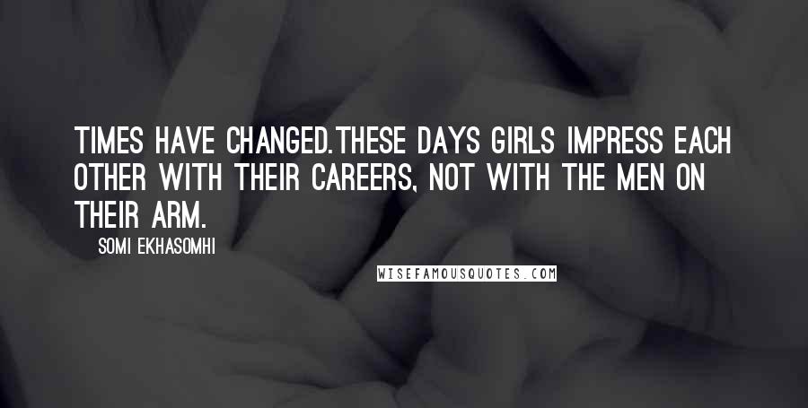 Somi Ekhasomhi Quotes: Times have changed.These days girls impress each other with their careers, not with the men on their arm.