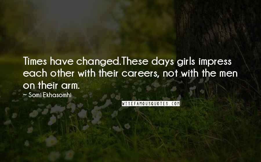 Somi Ekhasomhi Quotes: Times have changed.These days girls impress each other with their careers, not with the men on their arm.