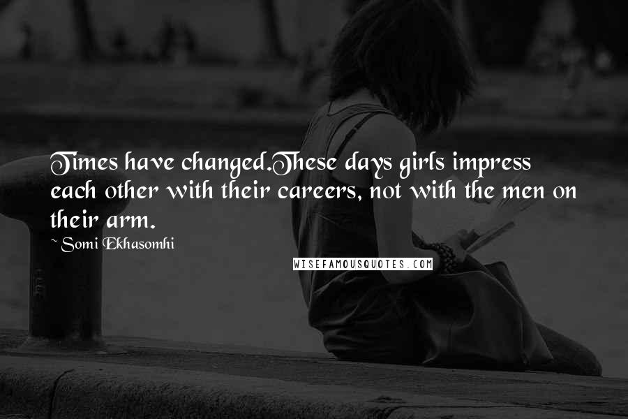 Somi Ekhasomhi Quotes: Times have changed.These days girls impress each other with their careers, not with the men on their arm.