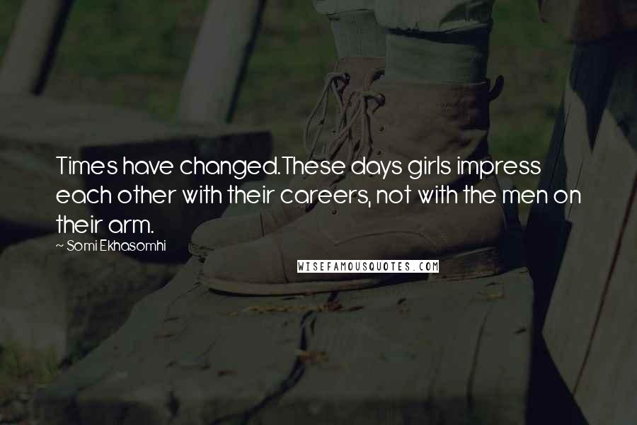 Somi Ekhasomhi Quotes: Times have changed.These days girls impress each other with their careers, not with the men on their arm.
