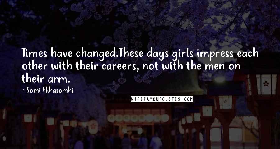 Somi Ekhasomhi Quotes: Times have changed.These days girls impress each other with their careers, not with the men on their arm.