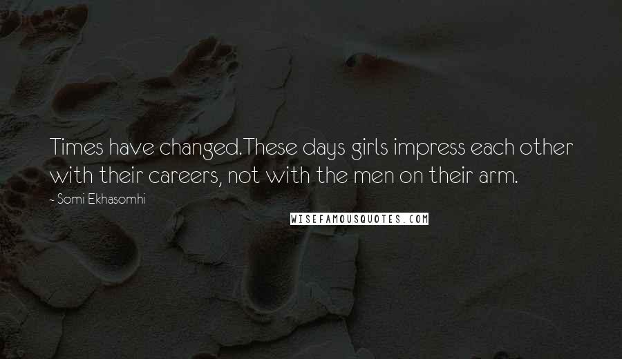 Somi Ekhasomhi Quotes: Times have changed.These days girls impress each other with their careers, not with the men on their arm.