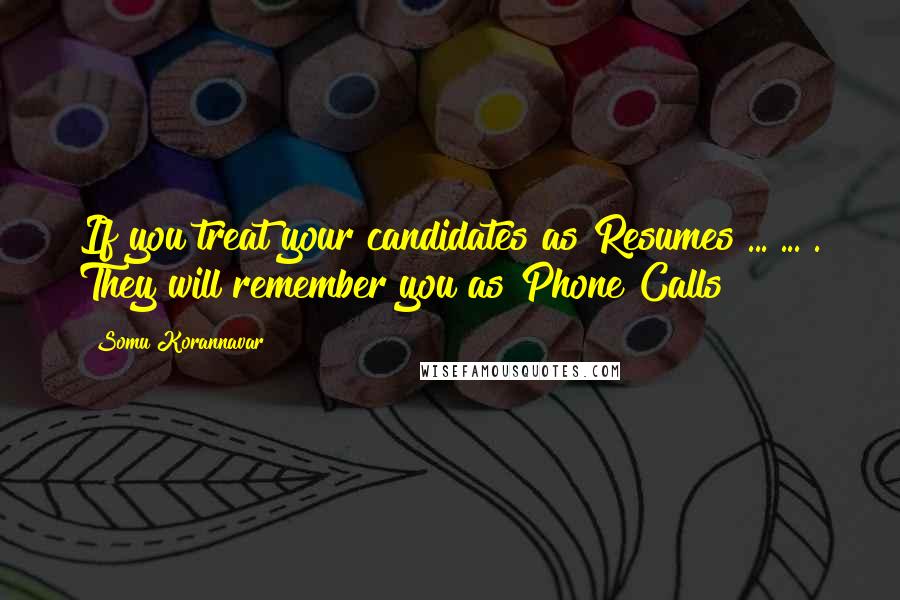 Somu Korannavar Quotes: If you treat your candidates as Resumes ... ... . They will remember you as Phone Calls !!!