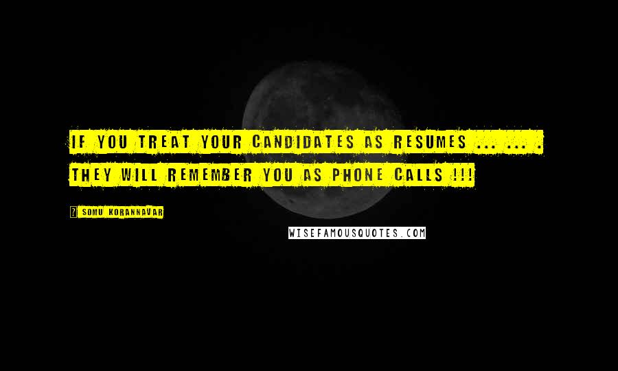 Somu Korannavar Quotes: If you treat your candidates as Resumes ... ... . They will remember you as Phone Calls !!!