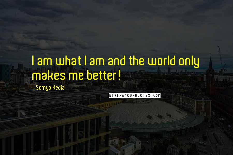 Somya Kedia Quotes: I am what I am and the world only makes me better!