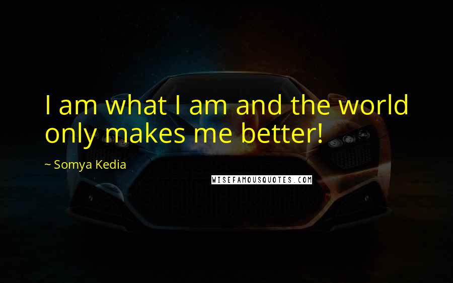 Somya Kedia Quotes: I am what I am and the world only makes me better!