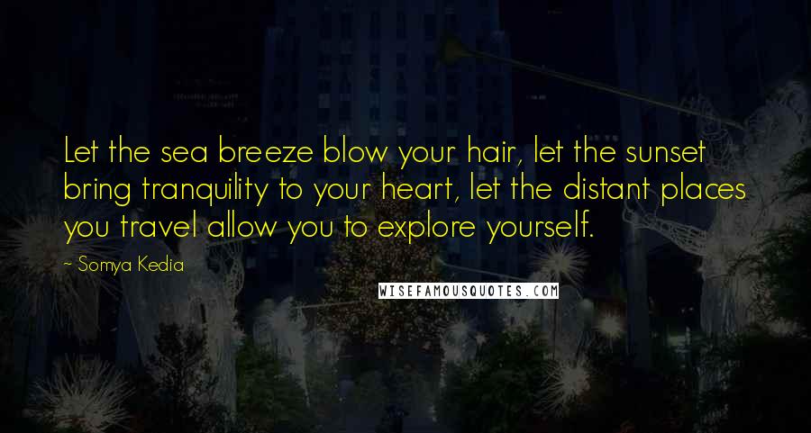 Somya Kedia Quotes: Let the sea breeze blow your hair, let the sunset bring tranquility to your heart, let the distant places you travel allow you to explore yourself.