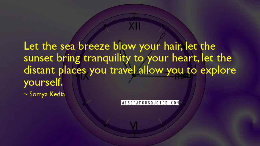 Somya Kedia Quotes: Let the sea breeze blow your hair, let the sunset bring tranquility to your heart, let the distant places you travel allow you to explore yourself.