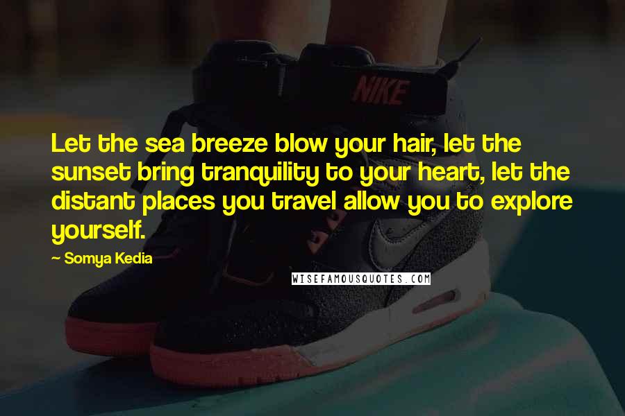 Somya Kedia Quotes: Let the sea breeze blow your hair, let the sunset bring tranquility to your heart, let the distant places you travel allow you to explore yourself.