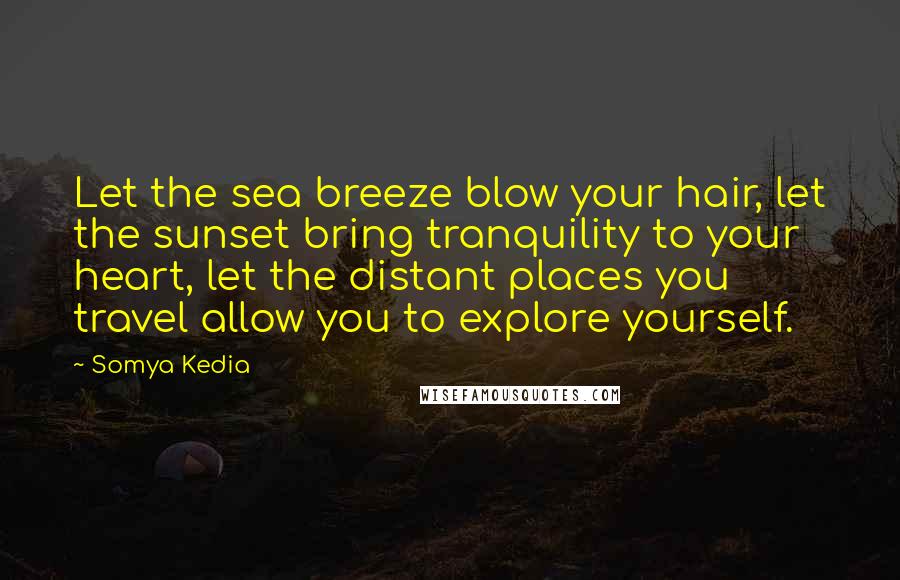 Somya Kedia Quotes: Let the sea breeze blow your hair, let the sunset bring tranquility to your heart, let the distant places you travel allow you to explore yourself.