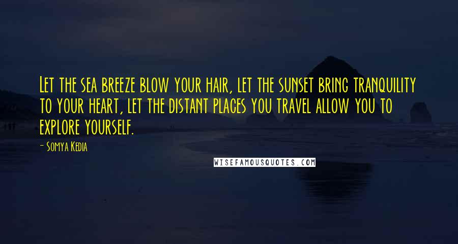 Somya Kedia Quotes: Let the sea breeze blow your hair, let the sunset bring tranquility to your heart, let the distant places you travel allow you to explore yourself.