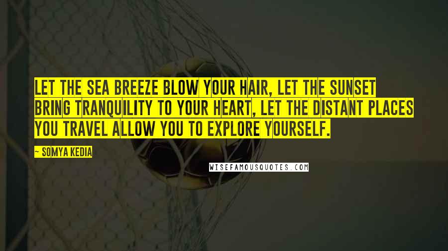 Somya Kedia Quotes: Let the sea breeze blow your hair, let the sunset bring tranquility to your heart, let the distant places you travel allow you to explore yourself.