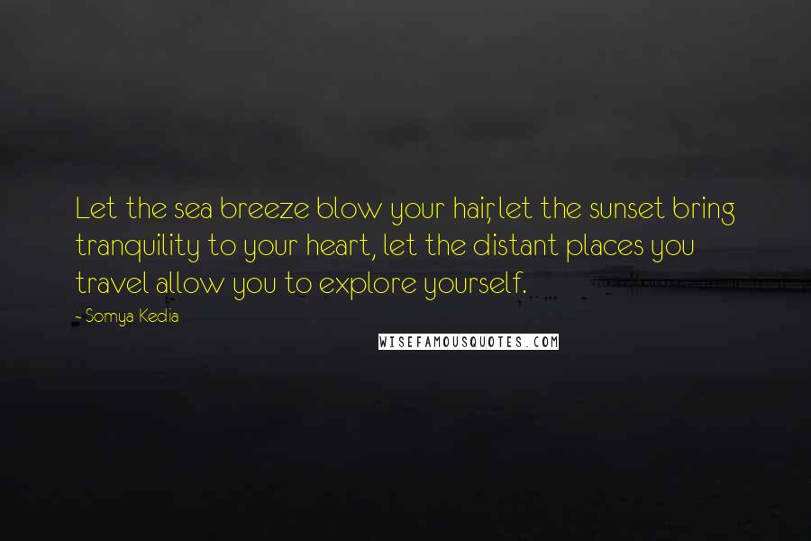 Somya Kedia Quotes: Let the sea breeze blow your hair, let the sunset bring tranquility to your heart, let the distant places you travel allow you to explore yourself.
