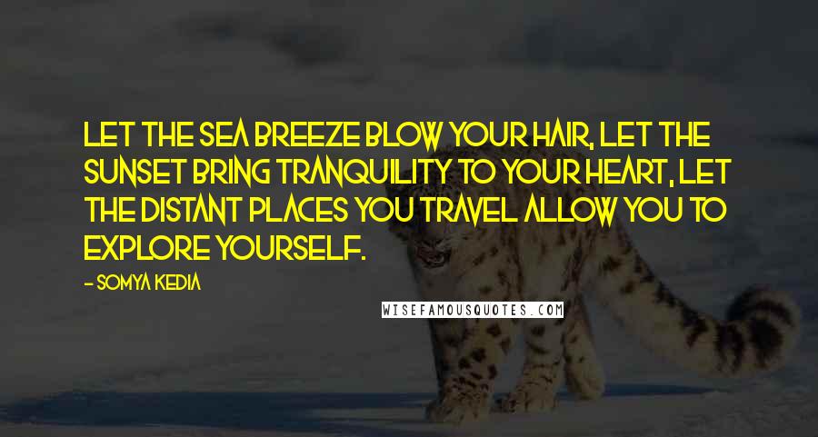 Somya Kedia Quotes: Let the sea breeze blow your hair, let the sunset bring tranquility to your heart, let the distant places you travel allow you to explore yourself.