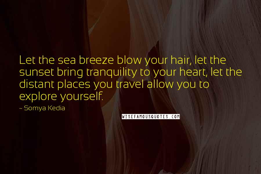 Somya Kedia Quotes: Let the sea breeze blow your hair, let the sunset bring tranquility to your heart, let the distant places you travel allow you to explore yourself.