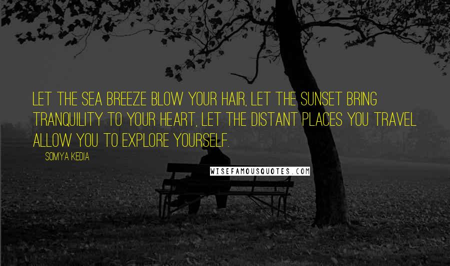 Somya Kedia Quotes: Let the sea breeze blow your hair, let the sunset bring tranquility to your heart, let the distant places you travel allow you to explore yourself.