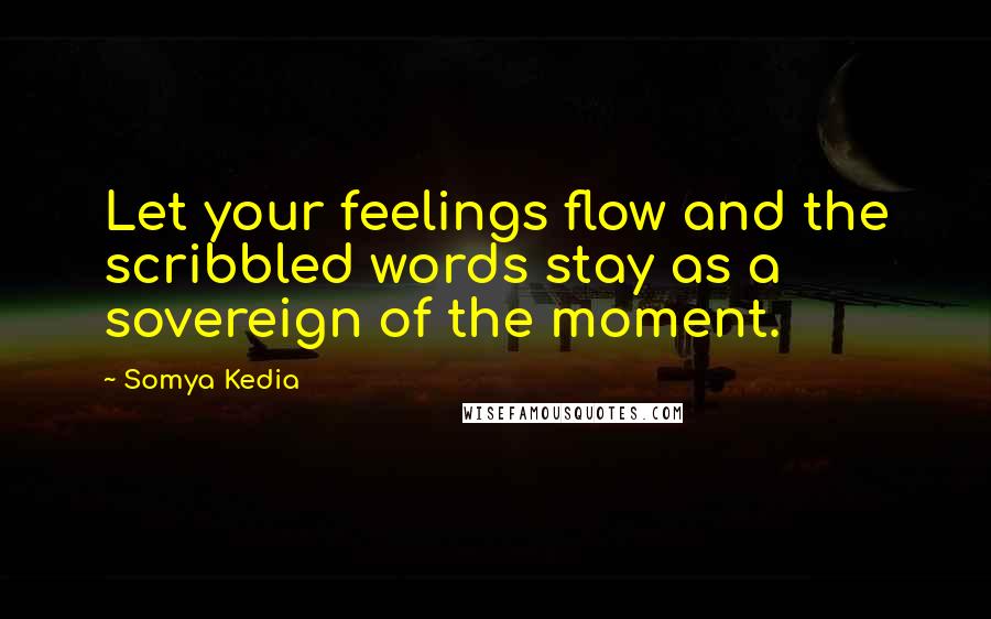 Somya Kedia Quotes: Let your feelings flow and the scribbled words stay as a sovereign of the moment.