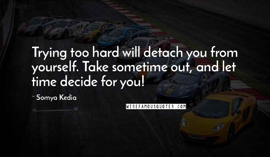 Somya Kedia Quotes: Trying too hard will detach you from yourself. Take sometime out, and let time decide for you!