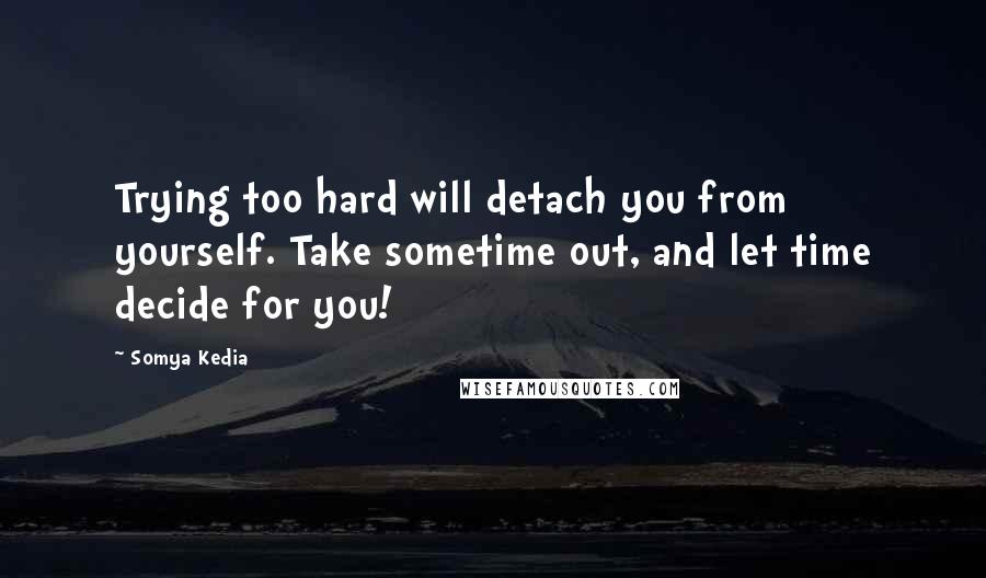 Somya Kedia Quotes: Trying too hard will detach you from yourself. Take sometime out, and let time decide for you!