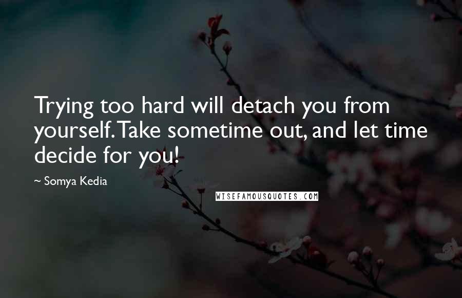 Somya Kedia Quotes: Trying too hard will detach you from yourself. Take sometime out, and let time decide for you!