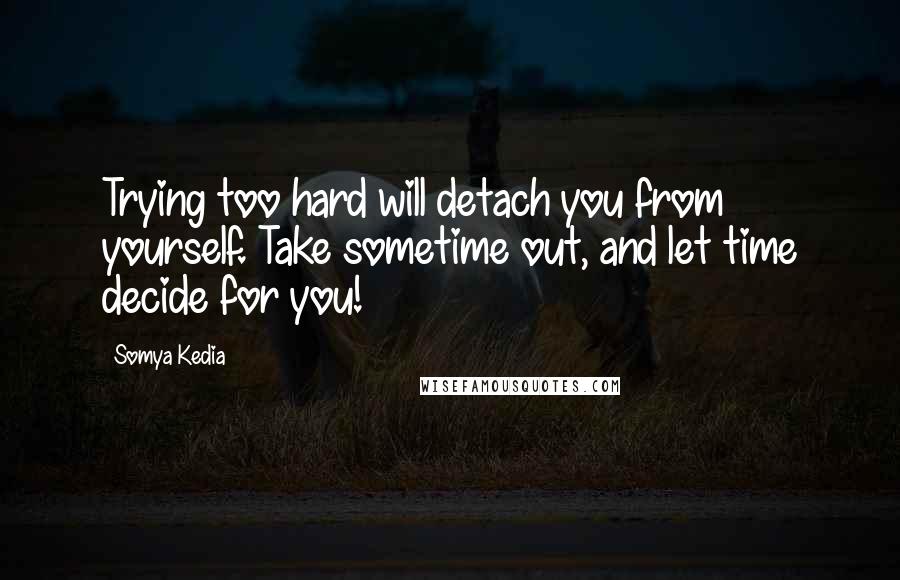 Somya Kedia Quotes: Trying too hard will detach you from yourself. Take sometime out, and let time decide for you!