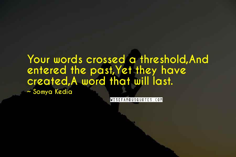 Somya Kedia Quotes: Your words crossed a threshold,And entered the past,Yet they have created,A word that will last.