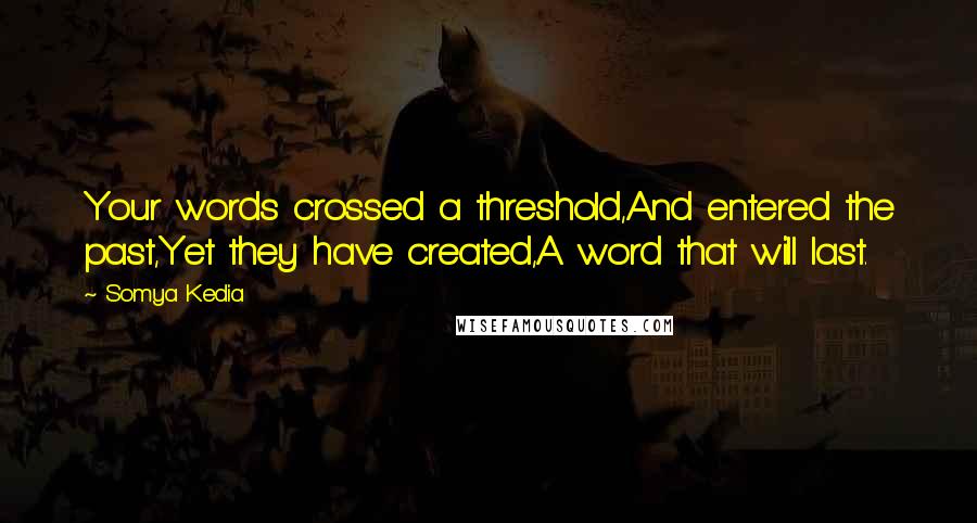 Somya Kedia Quotes: Your words crossed a threshold,And entered the past,Yet they have created,A word that will last.