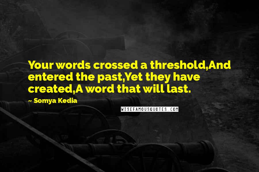 Somya Kedia Quotes: Your words crossed a threshold,And entered the past,Yet they have created,A word that will last.