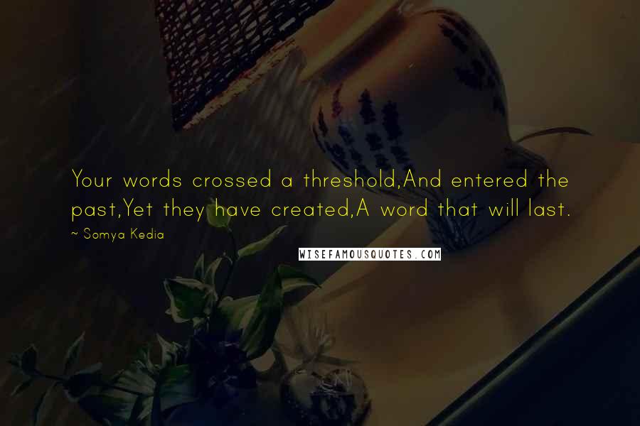 Somya Kedia Quotes: Your words crossed a threshold,And entered the past,Yet they have created,A word that will last.
