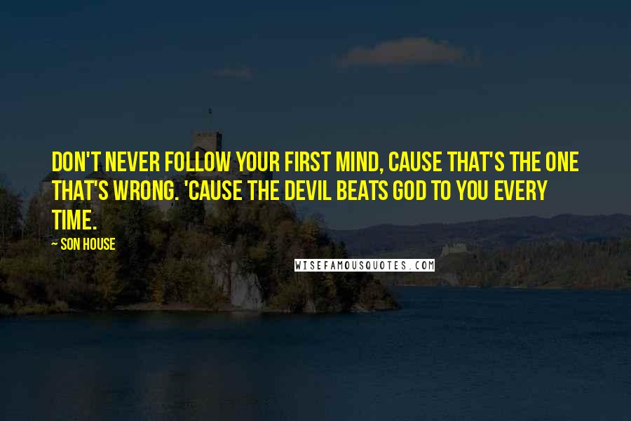 Son House Quotes: Don't never follow your first mind, cause that's the one that's wrong. 'Cause the Devil beats God to you every time.