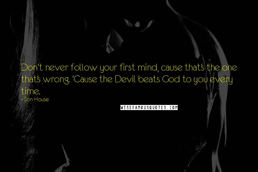 Son House Quotes: Don't never follow your first mind, cause that's the one that's wrong. 'Cause the Devil beats God to you every time.