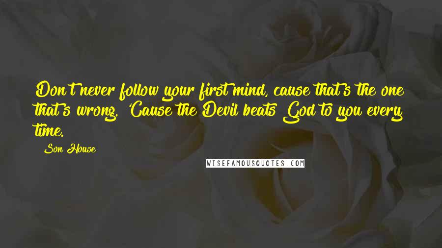 Son House Quotes: Don't never follow your first mind, cause that's the one that's wrong. 'Cause the Devil beats God to you every time.