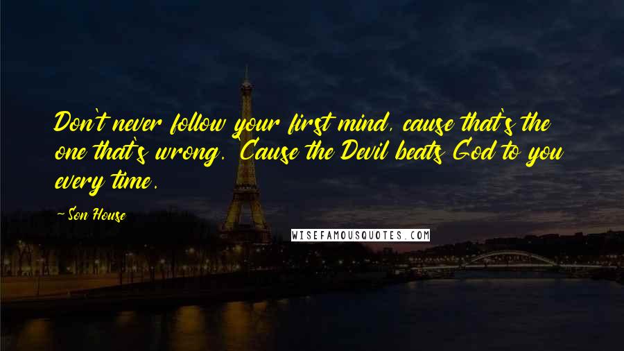 Son House Quotes: Don't never follow your first mind, cause that's the one that's wrong. 'Cause the Devil beats God to you every time.