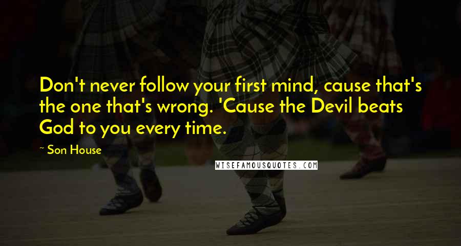 Son House Quotes: Don't never follow your first mind, cause that's the one that's wrong. 'Cause the Devil beats God to you every time.