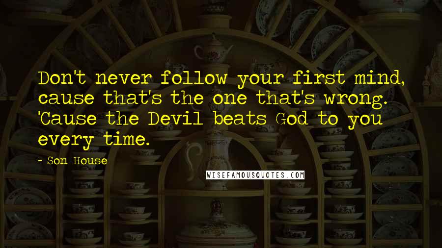 Son House Quotes: Don't never follow your first mind, cause that's the one that's wrong. 'Cause the Devil beats God to you every time.