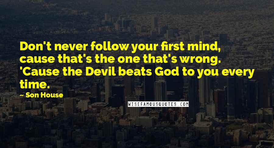 Son House Quotes: Don't never follow your first mind, cause that's the one that's wrong. 'Cause the Devil beats God to you every time.