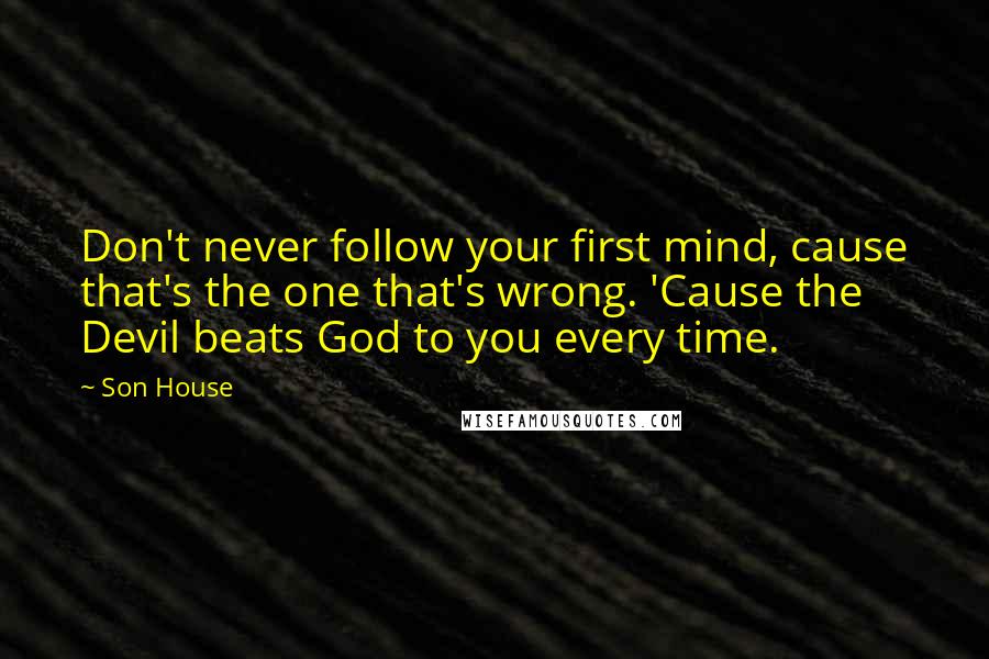 Son House Quotes: Don't never follow your first mind, cause that's the one that's wrong. 'Cause the Devil beats God to you every time.
