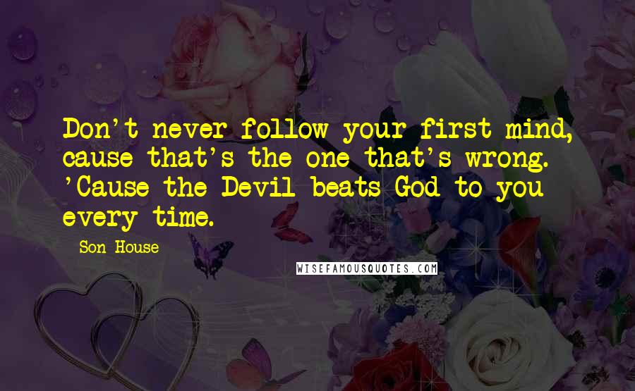 Son House Quotes: Don't never follow your first mind, cause that's the one that's wrong. 'Cause the Devil beats God to you every time.