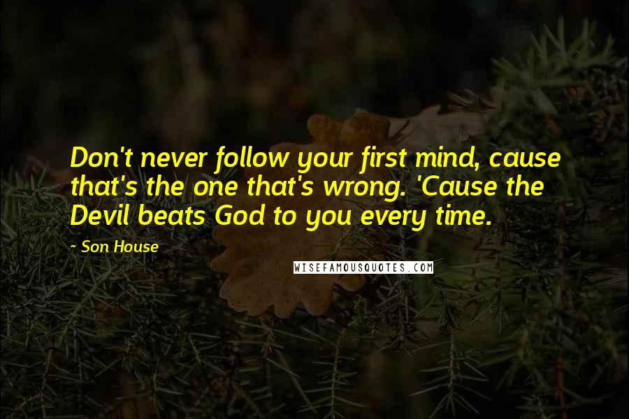Son House Quotes: Don't never follow your first mind, cause that's the one that's wrong. 'Cause the Devil beats God to you every time.
