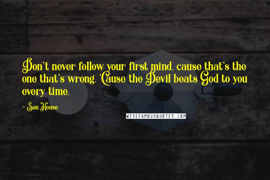 Son House Quotes: Don't never follow your first mind, cause that's the one that's wrong. 'Cause the Devil beats God to you every time.