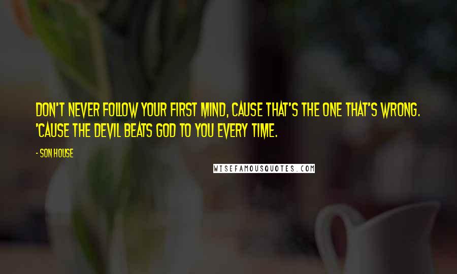Son House Quotes: Don't never follow your first mind, cause that's the one that's wrong. 'Cause the Devil beats God to you every time.