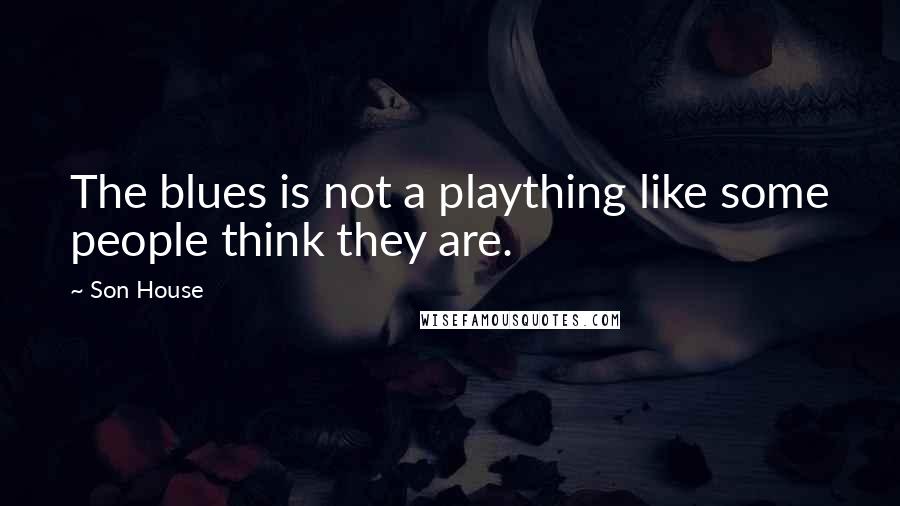 Son House Quotes: The blues is not a plaything like some people think they are.