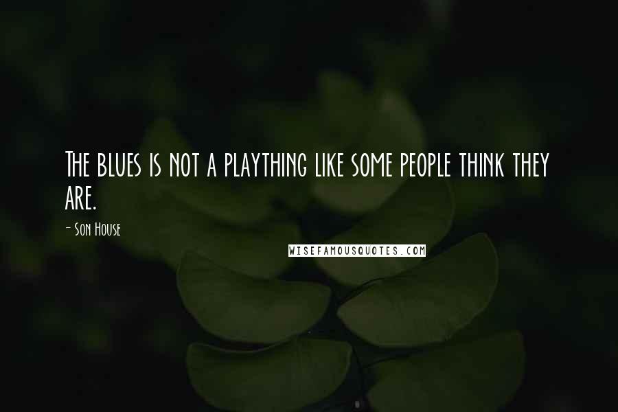 Son House Quotes: The blues is not a plaything like some people think they are.