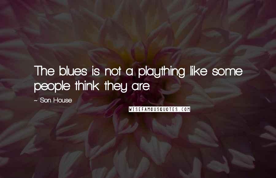 Son House Quotes: The blues is not a plaything like some people think they are.