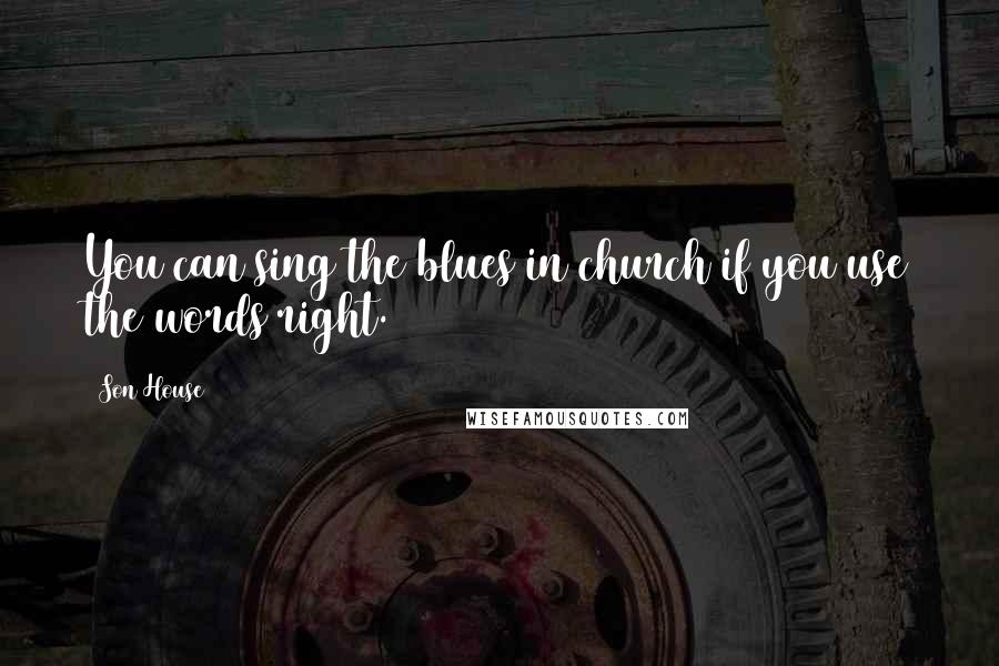 Son House Quotes: You can sing the blues in church if you use the words right.