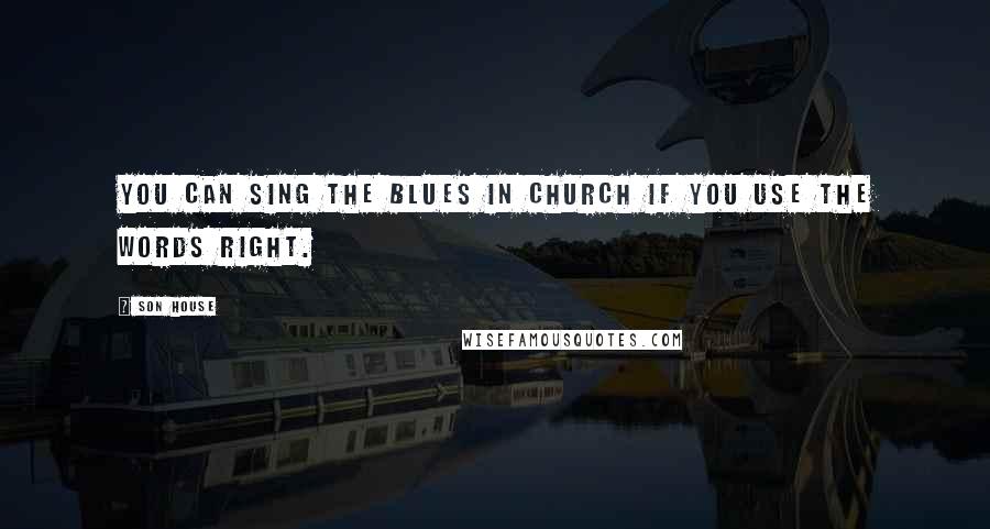 Son House Quotes: You can sing the blues in church if you use the words right.