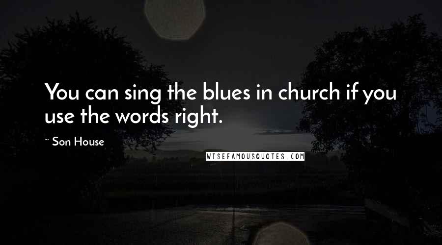 Son House Quotes: You can sing the blues in church if you use the words right.