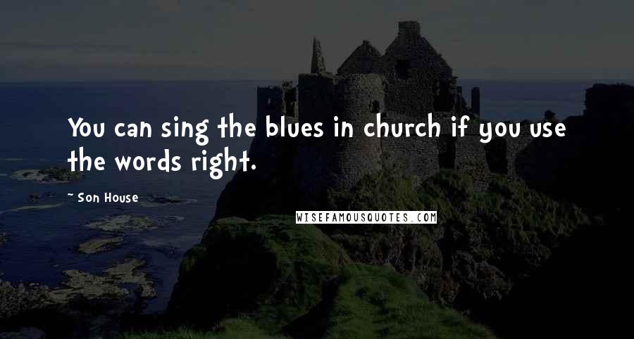 Son House Quotes: You can sing the blues in church if you use the words right.