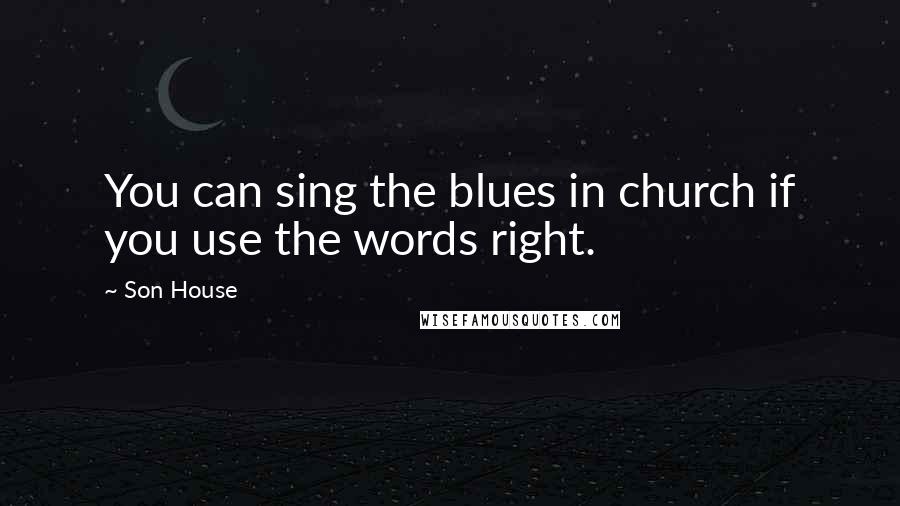 Son House Quotes: You can sing the blues in church if you use the words right.